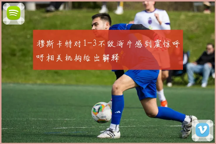 穆斯卡特对1-3不敌海牛感到震惊呼吁相关机构给出解释