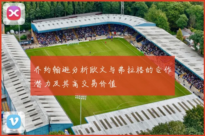 乔约翰逊分析欧文与弗拉格的合作潜力及其高交易价值