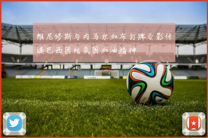 维尼修斯与内马尔加布打牌合影传递巴西团结氛围加油精神