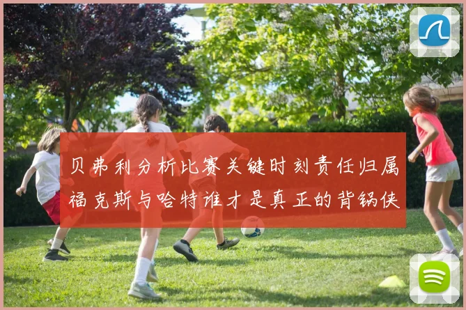 贝弗利分析比赛关键时刻责任归属福克斯与哈特谁才是真正的背锅侠