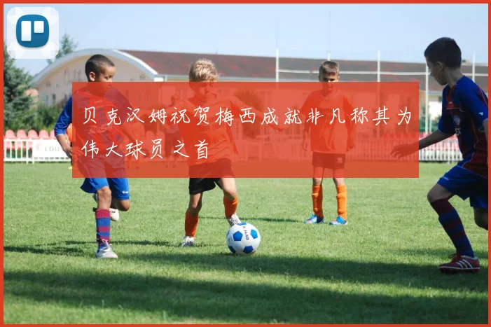 贝克汉姆祝贺梅西成就非凡称其为伟大球员之首