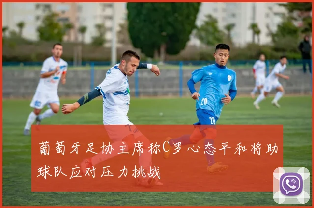 葡萄牙足协主席称C罗心态平和将助球队应对压力挑战