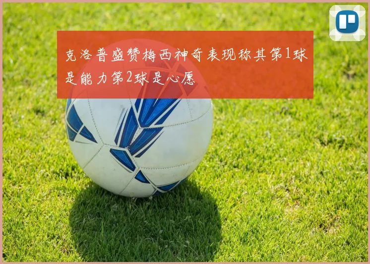 克洛普盛赞梅西神奇表现称其第1球是能力第2球是心愿