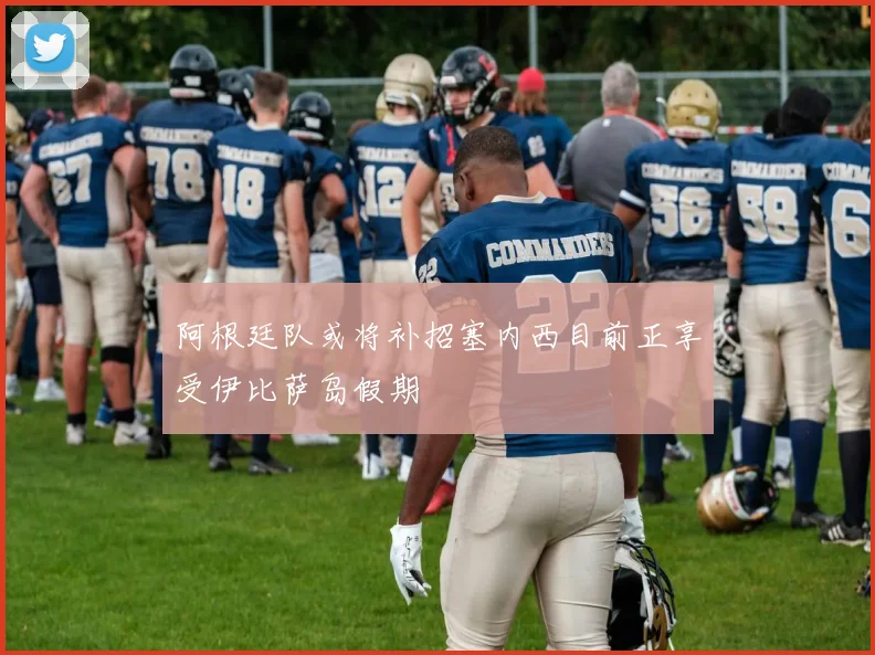 阿根廷队或将补招塞内西目前正享受伊比萨岛假期