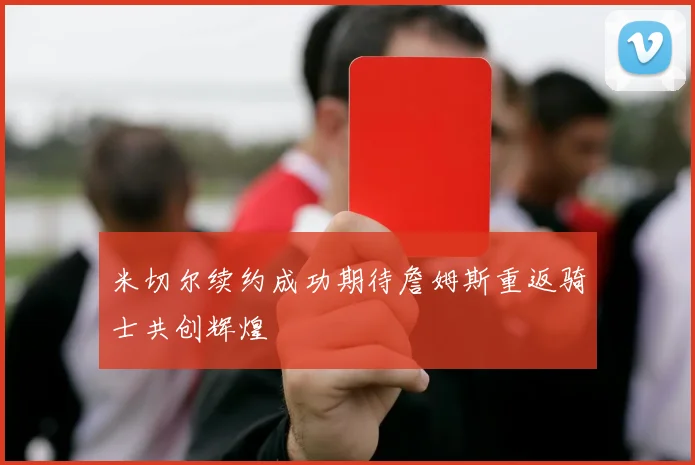 米切尔续约成功期待詹姆斯重返骑士共创辉煌