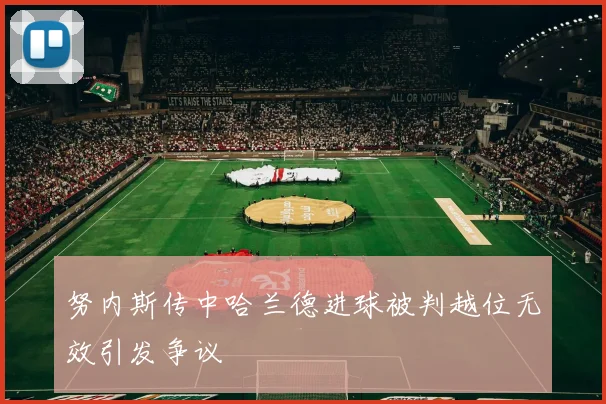 努内斯传中哈兰德进球被判越位无效引发争议