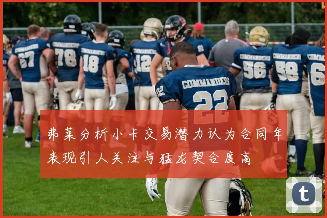 弗莱分析小卡交易潜力认为合同年表现引人关注与猛龙契合度高