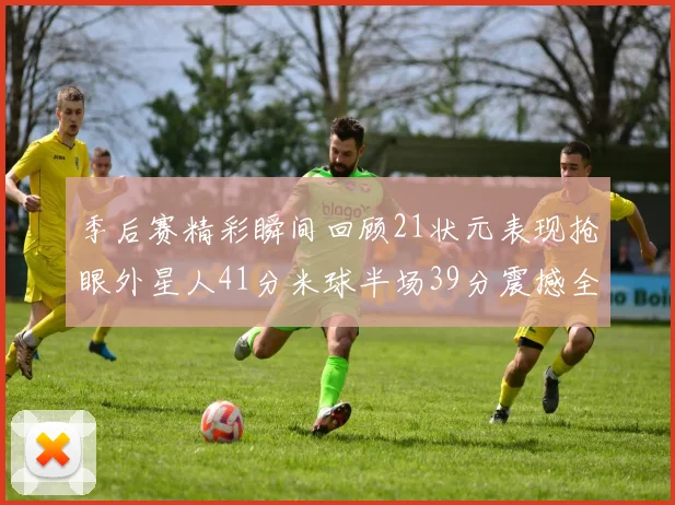 季后赛精彩瞬间回顾21状元表现抢眼外星人41分米球半场39分震撼全场