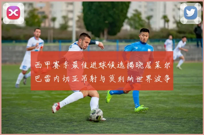 西甲赛季最佳进球候选揭晓居莱尔巴雷内切亚吊射与莫利纳世界波争辉