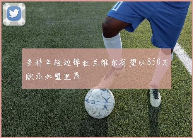 多特年轻边锋杜兰维尔有望以850万欧元加盟里昂
