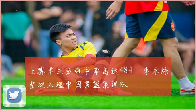 上赛季三分命中率高达484偰李永炜首次入选中国男篮集训队