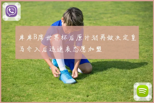 库库B席世界杯后原计划再做决定皇马介入后迅速表态愿加盟