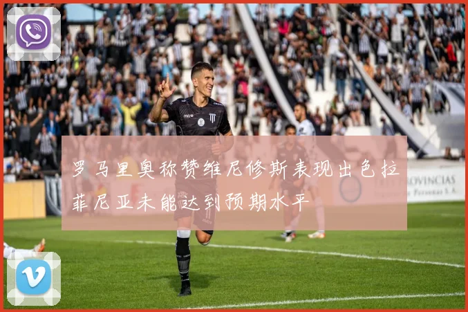 罗马里奥称赞维尼修斯表现出色拉菲尼亚未能达到预期水平