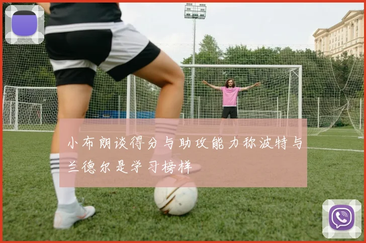 小布朗谈得分与助攻能力称波特与兰德尔是学习榜样