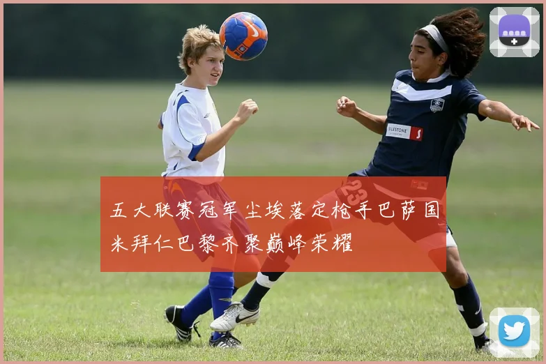 五大联赛冠军尘埃落定枪手巴萨国米拜仁巴黎齐聚巅峰荣耀