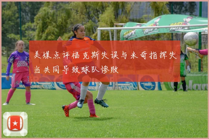 美媒点评福克斯失误与米奇指挥失当共同导致球队惨败
