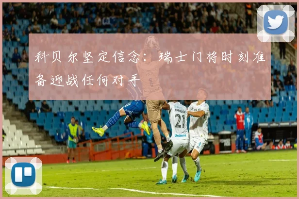 科贝尔坚定信念：瑞士门将时刻准备迎战任何对手
