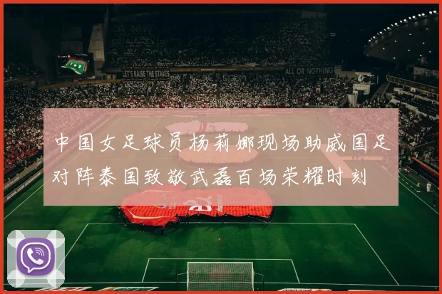 中国女足球员杨莉娜现场助威国足对阵泰国致敬武磊百场荣耀时刻