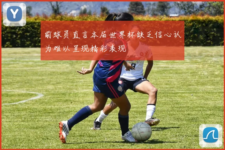 前球员直言本届世界杯缺乏信心认为难以呈现精彩表现