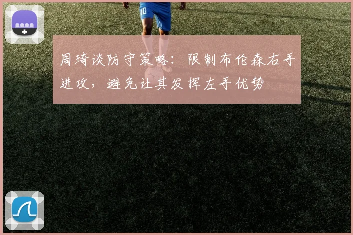 周琦谈防守策略：限制布伦森右手进攻，避免让其发挥左手优势