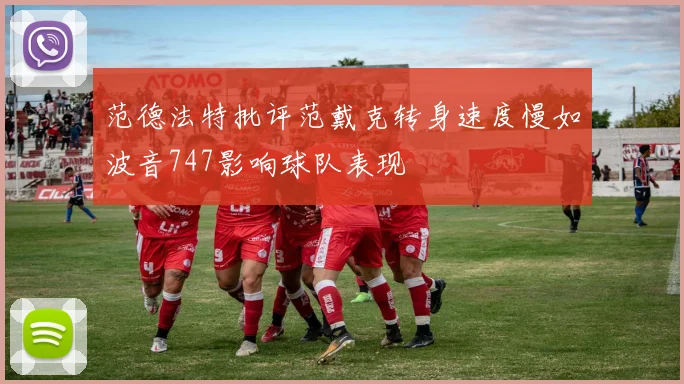 范德法特批评范戴克转身速度慢如波音747影响球队表现