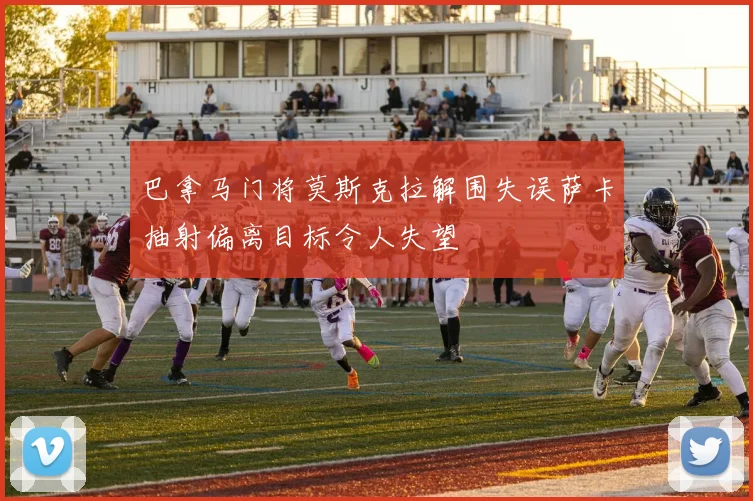 巴拿马门将莫斯克拉解围失误萨卡抽射偏离目标令人失望
