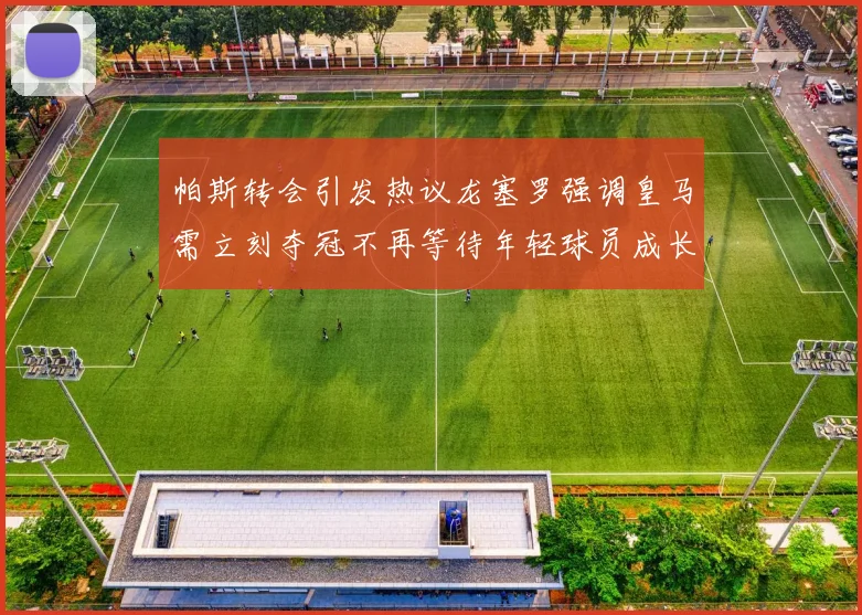 帕斯转会引发热议龙塞罗强调皇马需立刻夺冠不再等待年轻球员成长