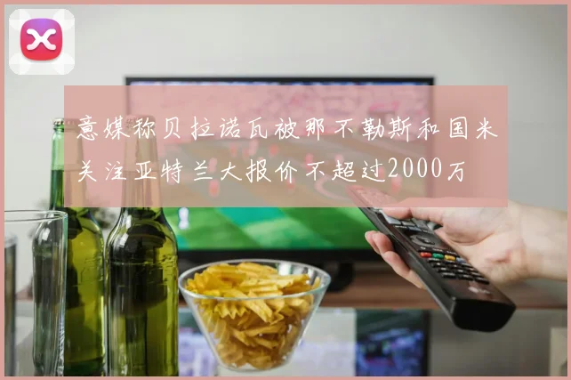 意媒称贝拉诺瓦被那不勒斯和国米关注亚特兰大报价不超过2000万
