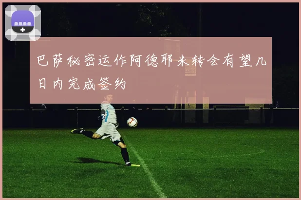 巴萨秘密运作阿德耶米转会有望几日内完成签约
